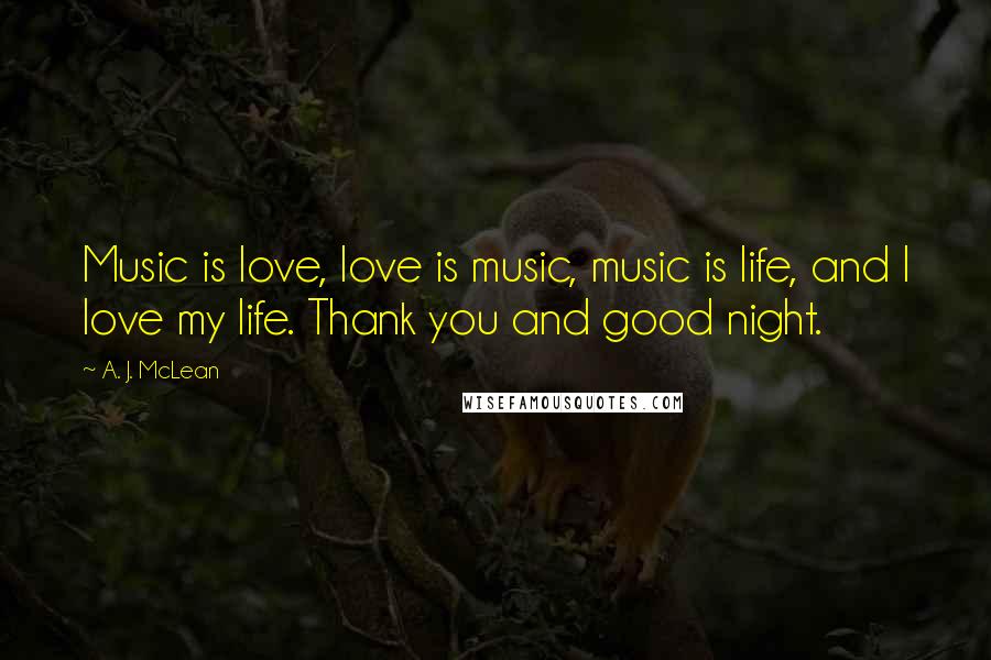 A. J. McLean Quotes: Music is love, love is music, music is life, and I love my life. Thank you and good night.