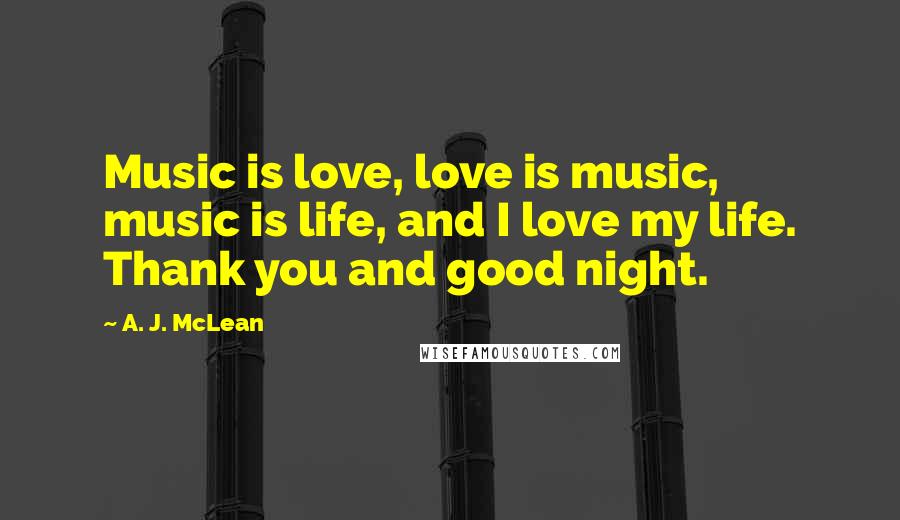 A. J. McLean Quotes: Music is love, love is music, music is life, and I love my life. Thank you and good night.