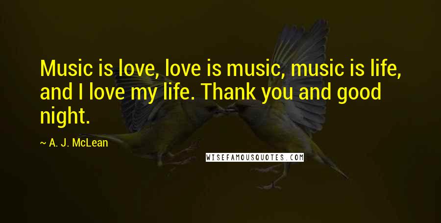 A. J. McLean Quotes: Music is love, love is music, music is life, and I love my life. Thank you and good night.