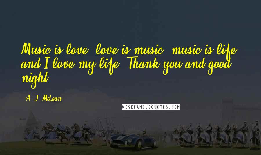 A. J. McLean Quotes: Music is love, love is music, music is life, and I love my life. Thank you and good night.