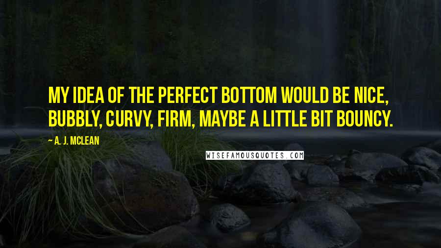 A. J. McLean Quotes: My idea of the perfect bottom would be nice, bubbly, curvy, firm, maybe a little bit bouncy.