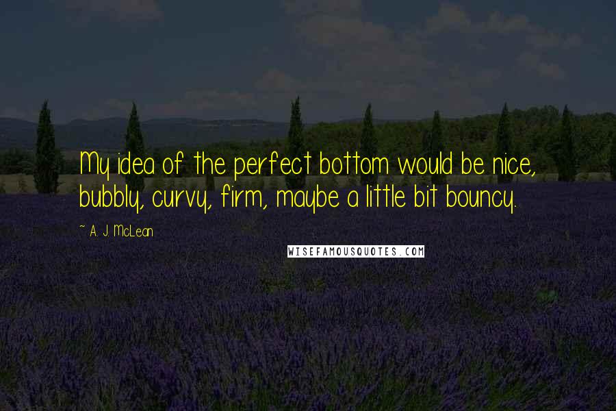 A. J. McLean Quotes: My idea of the perfect bottom would be nice, bubbly, curvy, firm, maybe a little bit bouncy.