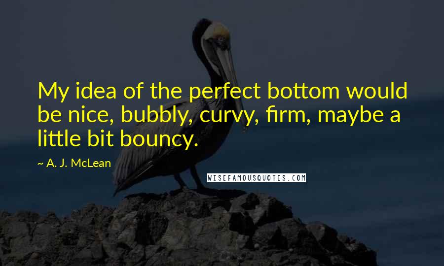 A. J. McLean Quotes: My idea of the perfect bottom would be nice, bubbly, curvy, firm, maybe a little bit bouncy.