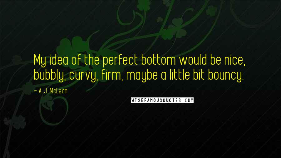 A. J. McLean Quotes: My idea of the perfect bottom would be nice, bubbly, curvy, firm, maybe a little bit bouncy.