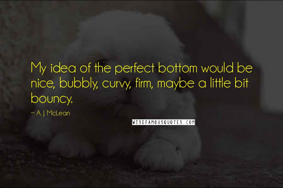 A. J. McLean Quotes: My idea of the perfect bottom would be nice, bubbly, curvy, firm, maybe a little bit bouncy.