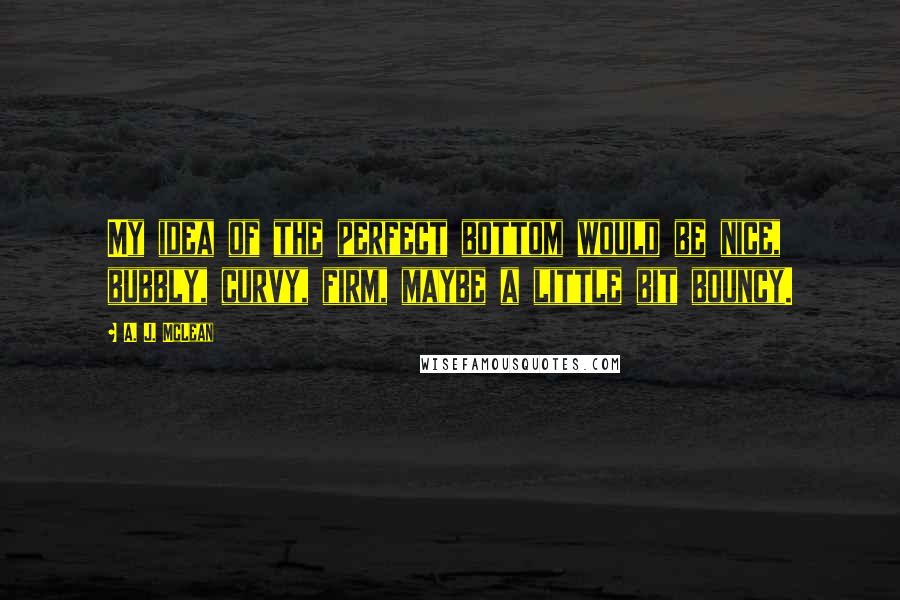 A. J. McLean Quotes: My idea of the perfect bottom would be nice, bubbly, curvy, firm, maybe a little bit bouncy.