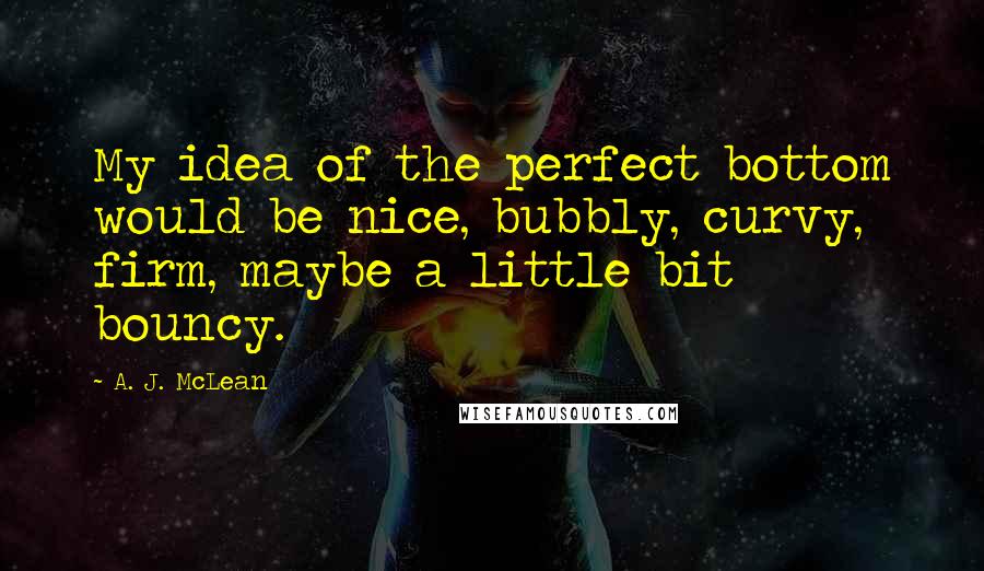 A. J. McLean Quotes: My idea of the perfect bottom would be nice, bubbly, curvy, firm, maybe a little bit bouncy.