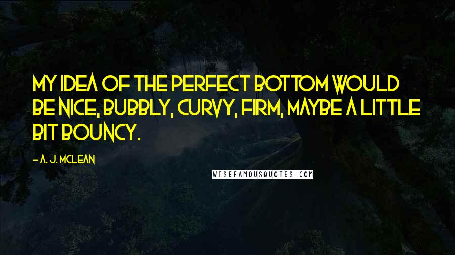 A. J. McLean Quotes: My idea of the perfect bottom would be nice, bubbly, curvy, firm, maybe a little bit bouncy.