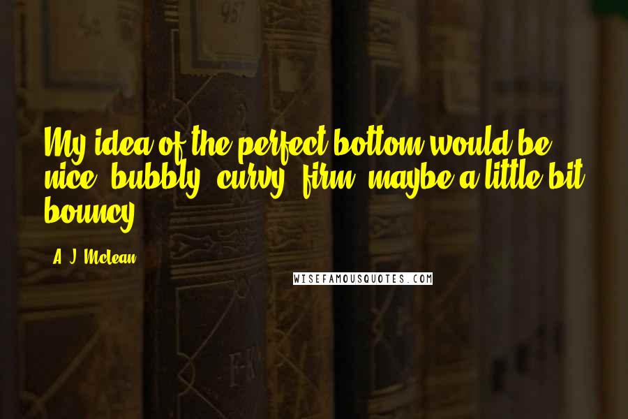 A. J. McLean Quotes: My idea of the perfect bottom would be nice, bubbly, curvy, firm, maybe a little bit bouncy.