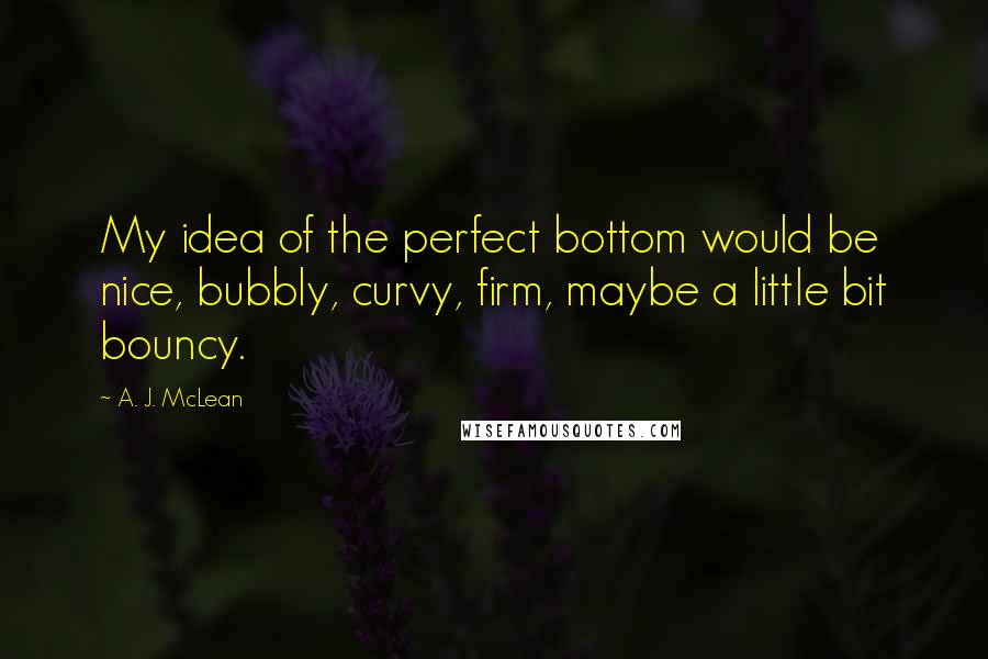 A. J. McLean Quotes: My idea of the perfect bottom would be nice, bubbly, curvy, firm, maybe a little bit bouncy.