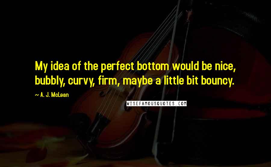 A. J. McLean Quotes: My idea of the perfect bottom would be nice, bubbly, curvy, firm, maybe a little bit bouncy.