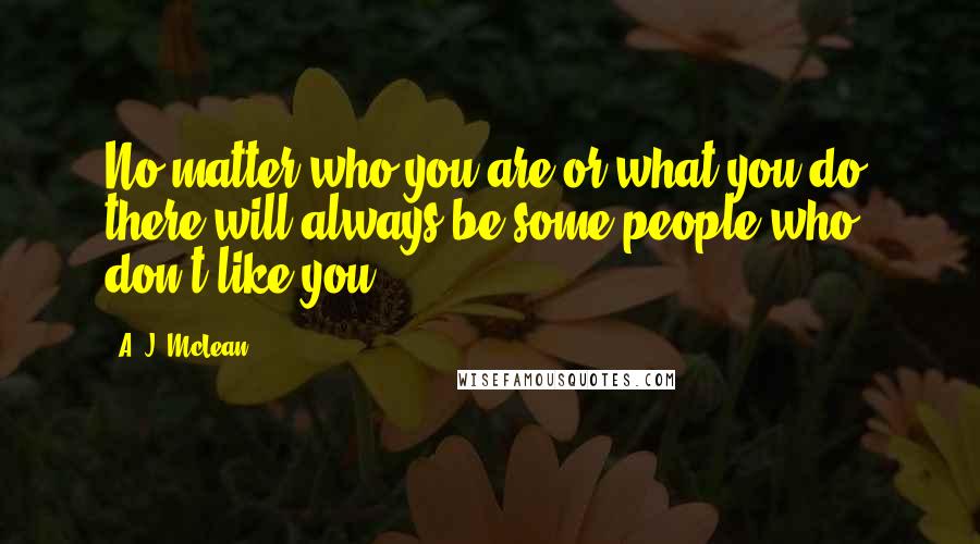 A. J. McLean Quotes: No matter who you are or what you do, there will always be some people who don't like you