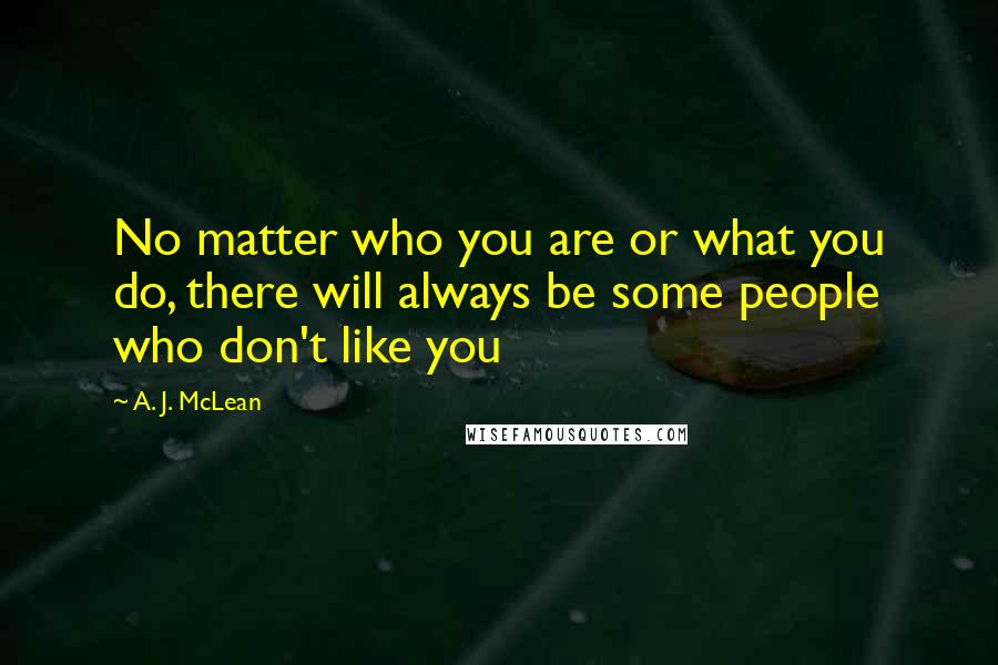 A. J. McLean Quotes: No matter who you are or what you do, there will always be some people who don't like you