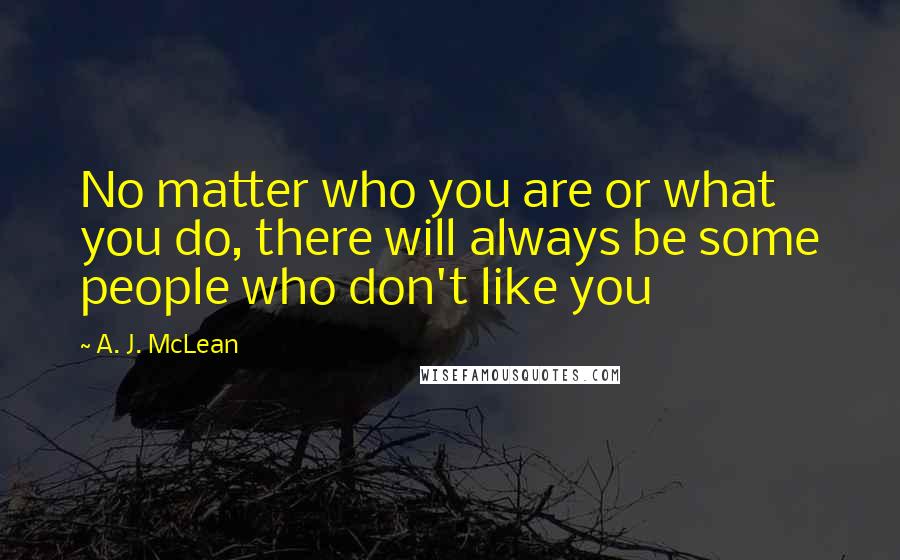 A. J. McLean Quotes: No matter who you are or what you do, there will always be some people who don't like you