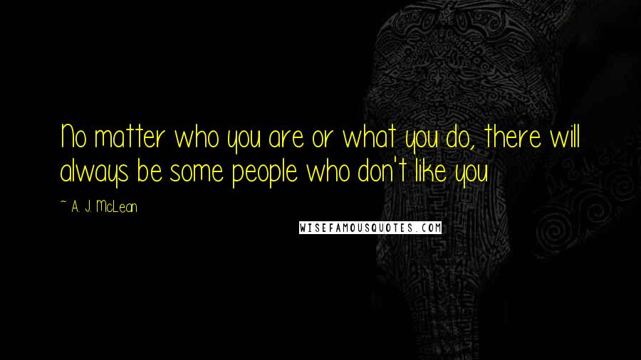 A. J. McLean Quotes: No matter who you are or what you do, there will always be some people who don't like you