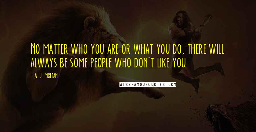 A. J. McLean Quotes: No matter who you are or what you do, there will always be some people who don't like you