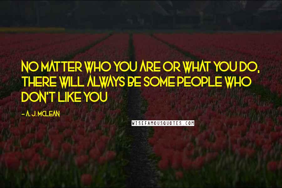 A. J. McLean Quotes: No matter who you are or what you do, there will always be some people who don't like you