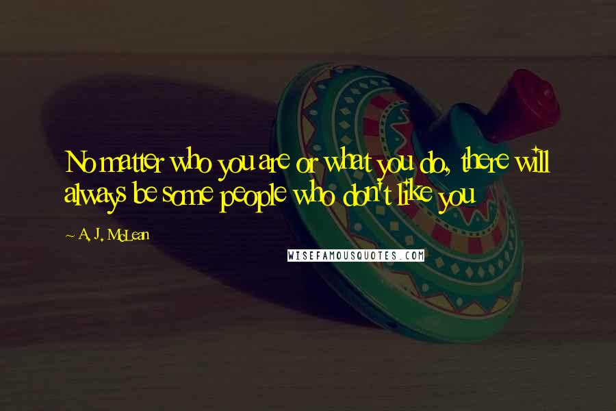 A. J. McLean Quotes: No matter who you are or what you do, there will always be some people who don't like you