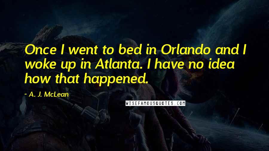 A. J. McLean Quotes: Once I went to bed in Orlando and I woke up in Atlanta. I have no idea how that happened.