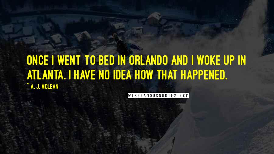 A. J. McLean Quotes: Once I went to bed in Orlando and I woke up in Atlanta. I have no idea how that happened.