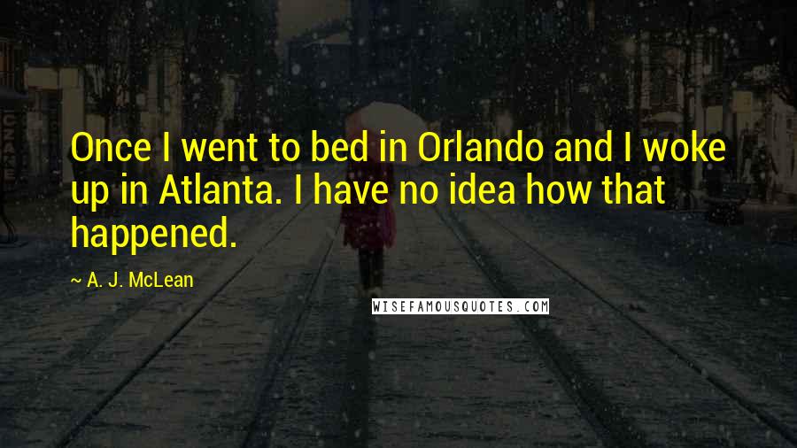 A. J. McLean Quotes: Once I went to bed in Orlando and I woke up in Atlanta. I have no idea how that happened.