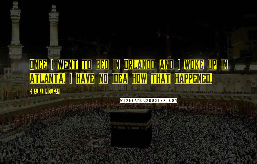 A. J. McLean Quotes: Once I went to bed in Orlando and I woke up in Atlanta. I have no idea how that happened.