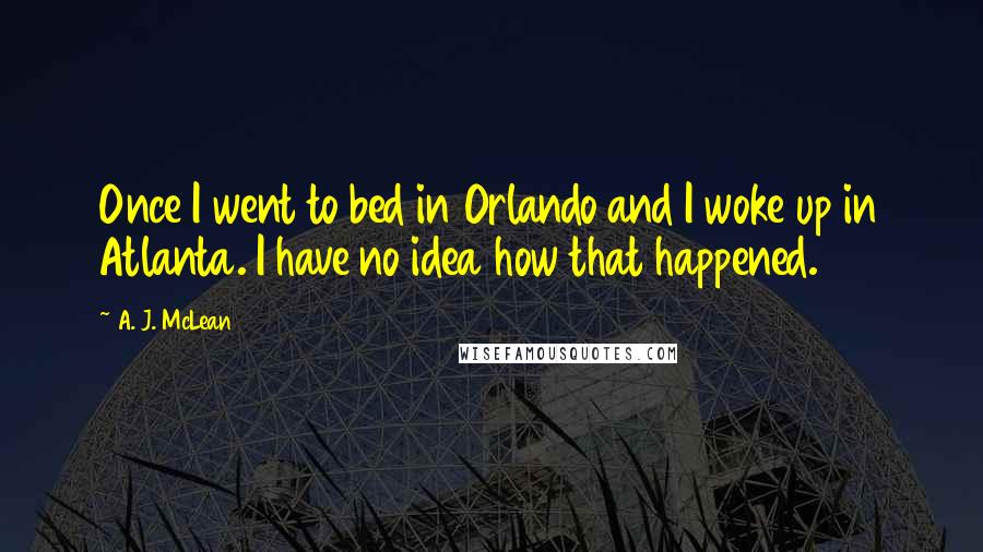 A. J. McLean Quotes: Once I went to bed in Orlando and I woke up in Atlanta. I have no idea how that happened.