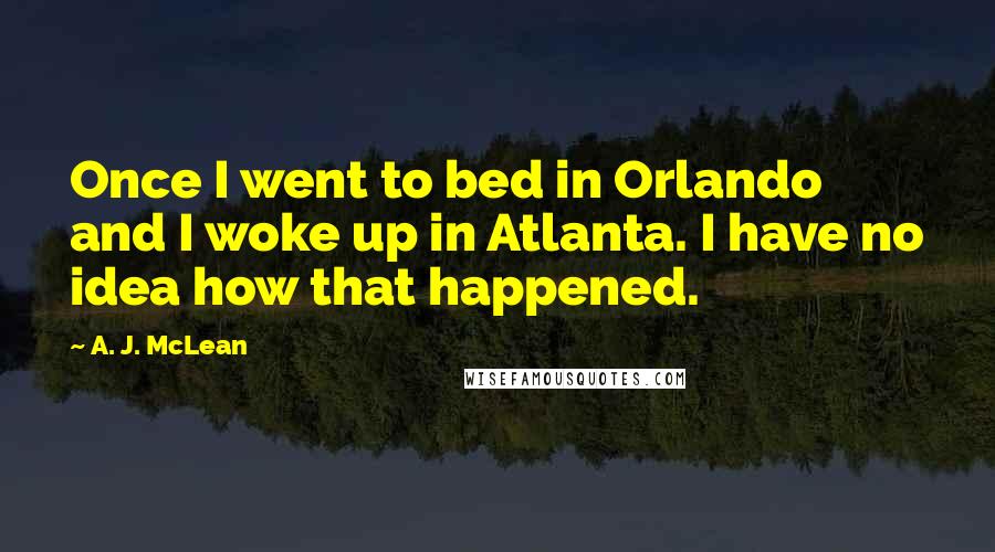 A. J. McLean Quotes: Once I went to bed in Orlando and I woke up in Atlanta. I have no idea how that happened.