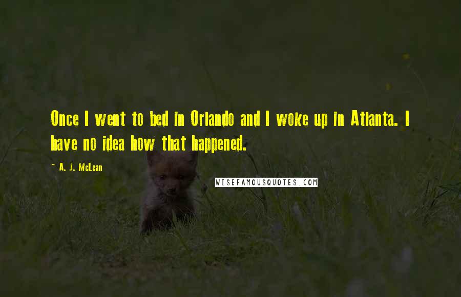 A. J. McLean Quotes: Once I went to bed in Orlando and I woke up in Atlanta. I have no idea how that happened.