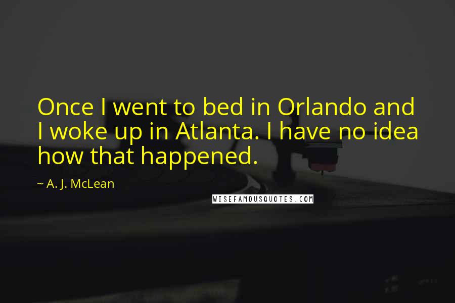 A. J. McLean Quotes: Once I went to bed in Orlando and I woke up in Atlanta. I have no idea how that happened.