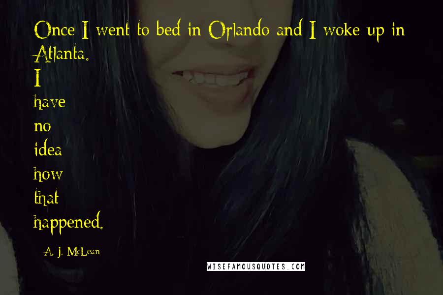 A. J. McLean Quotes: Once I went to bed in Orlando and I woke up in Atlanta. I have no idea how that happened.