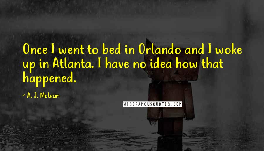 A. J. McLean Quotes: Once I went to bed in Orlando and I woke up in Atlanta. I have no idea how that happened.