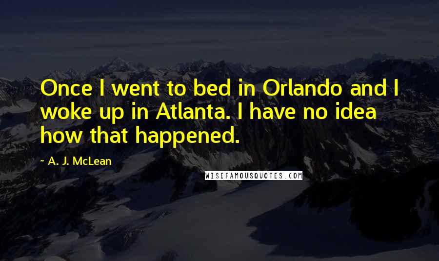 A. J. McLean Quotes: Once I went to bed in Orlando and I woke up in Atlanta. I have no idea how that happened.