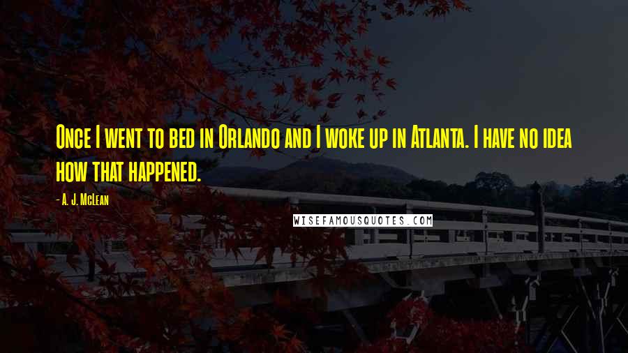 A. J. McLean Quotes: Once I went to bed in Orlando and I woke up in Atlanta. I have no idea how that happened.