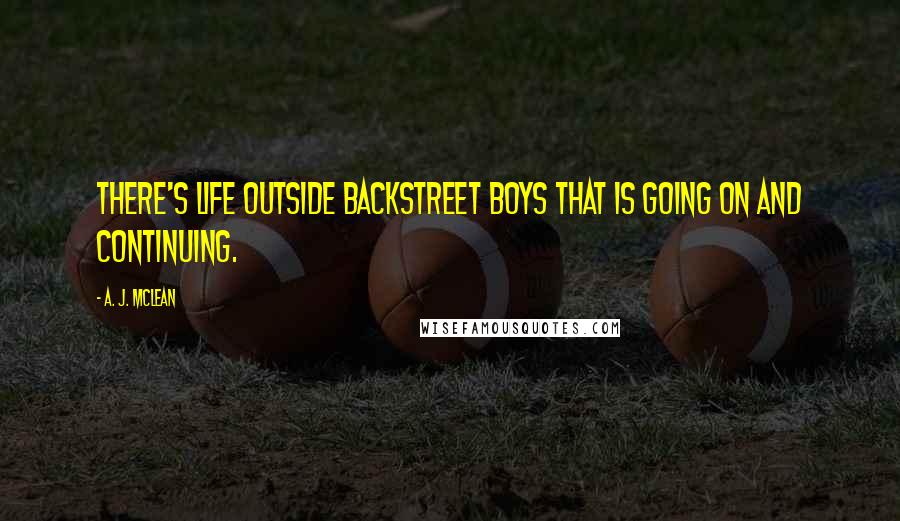 A. J. McLean Quotes: There's life outside Backstreet Boys that is going on and continuing.