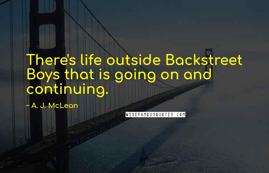 A. J. McLean Quotes: There's life outside Backstreet Boys that is going on and continuing.