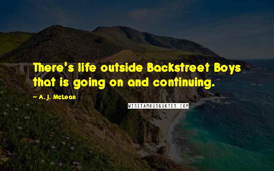 A. J. McLean Quotes: There's life outside Backstreet Boys that is going on and continuing.