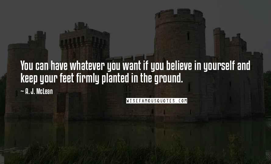 A. J. McLean Quotes: You can have whatever you want if you believe in yourself and keep your feet firmly planted in the ground.