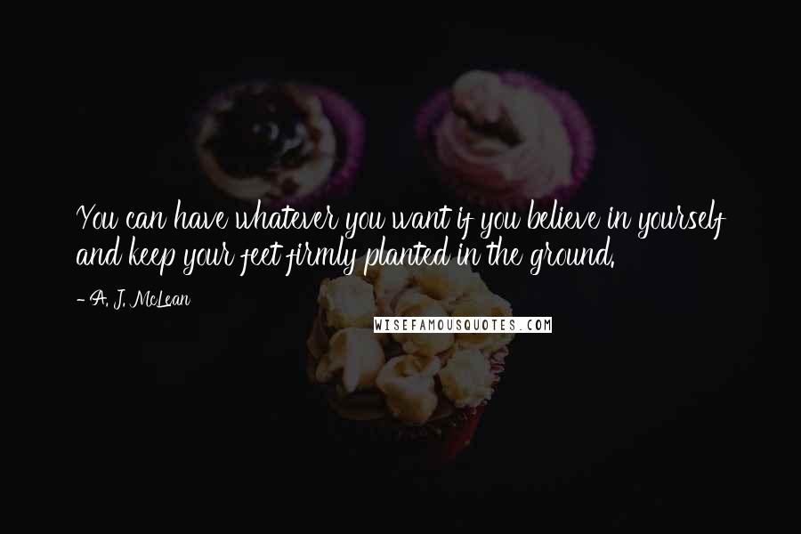 A. J. McLean Quotes: You can have whatever you want if you believe in yourself and keep your feet firmly planted in the ground.