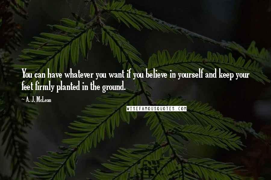 A. J. McLean Quotes: You can have whatever you want if you believe in yourself and keep your feet firmly planted in the ground.