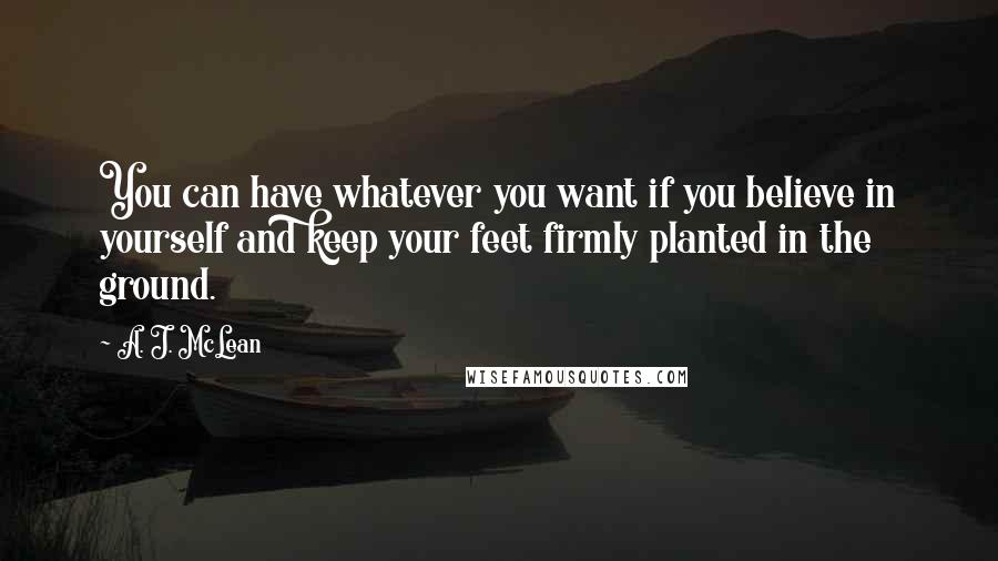 A. J. McLean Quotes: You can have whatever you want if you believe in yourself and keep your feet firmly planted in the ground.