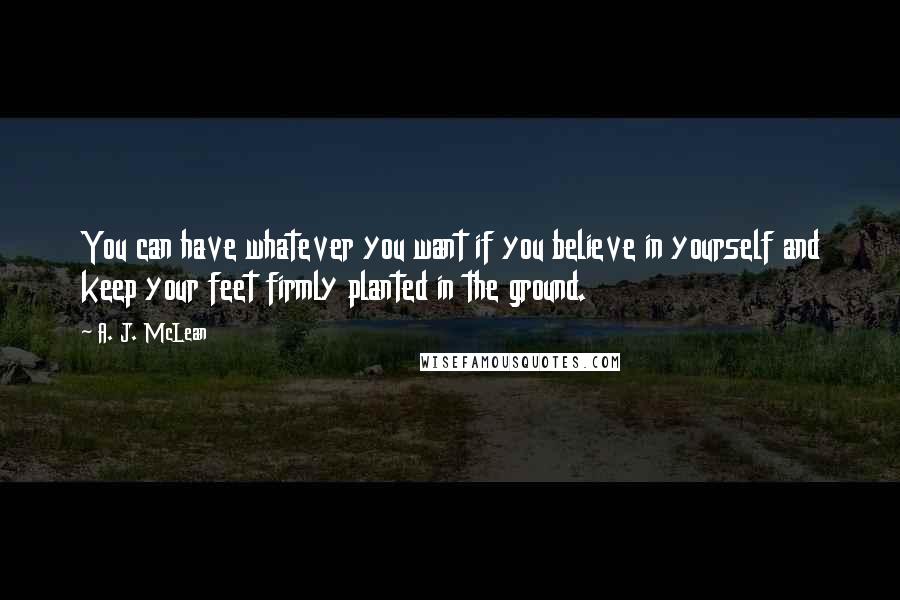 A. J. McLean Quotes: You can have whatever you want if you believe in yourself and keep your feet firmly planted in the ground.