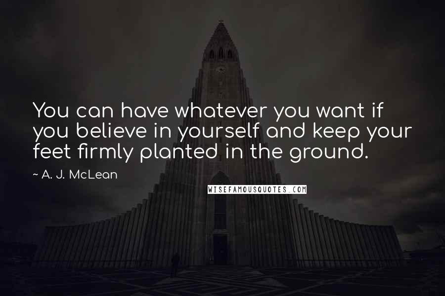 A. J. McLean Quotes: You can have whatever you want if you believe in yourself and keep your feet firmly planted in the ground.