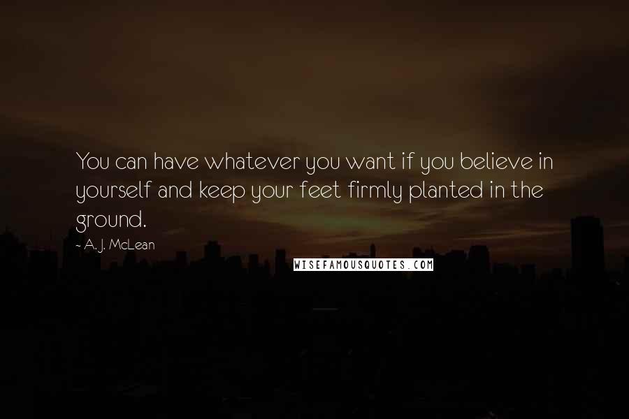 A. J. McLean Quotes: You can have whatever you want if you believe in yourself and keep your feet firmly planted in the ground.