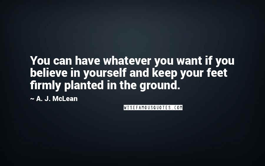 A. J. McLean Quotes: You can have whatever you want if you believe in yourself and keep your feet firmly planted in the ground.