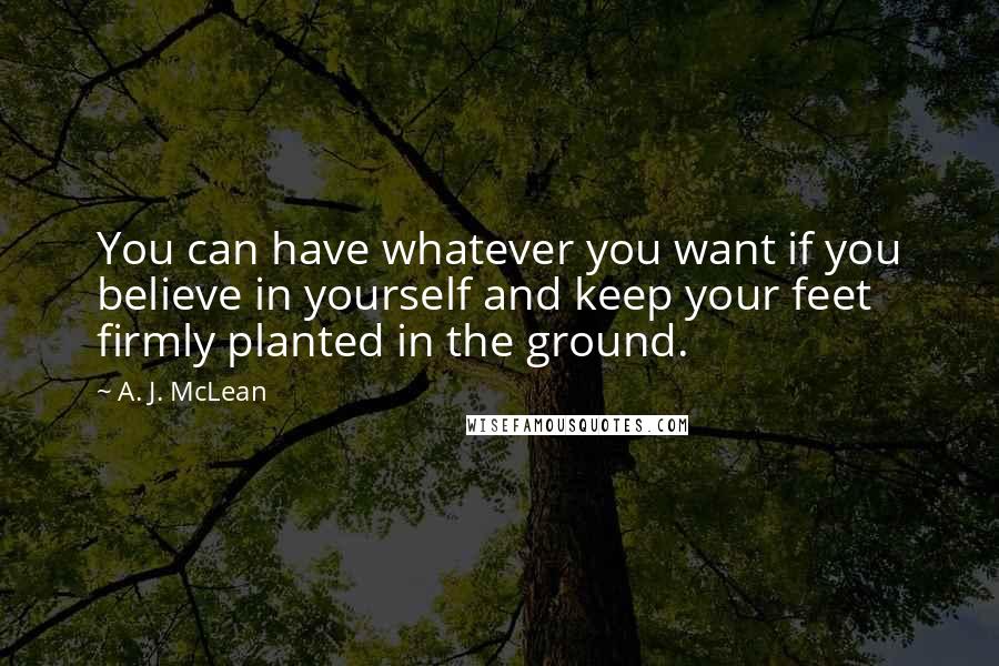 A. J. McLean Quotes: You can have whatever you want if you believe in yourself and keep your feet firmly planted in the ground.