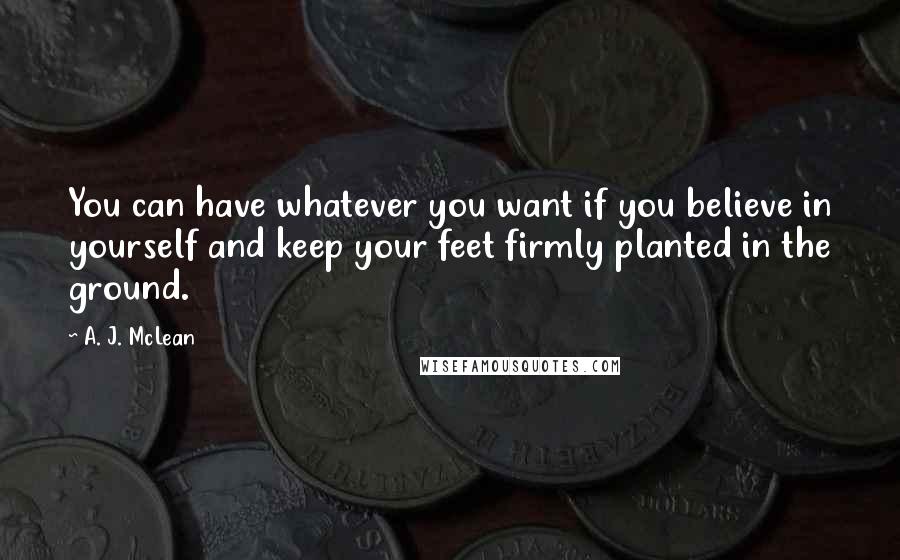 A. J. McLean Quotes: You can have whatever you want if you believe in yourself and keep your feet firmly planted in the ground.