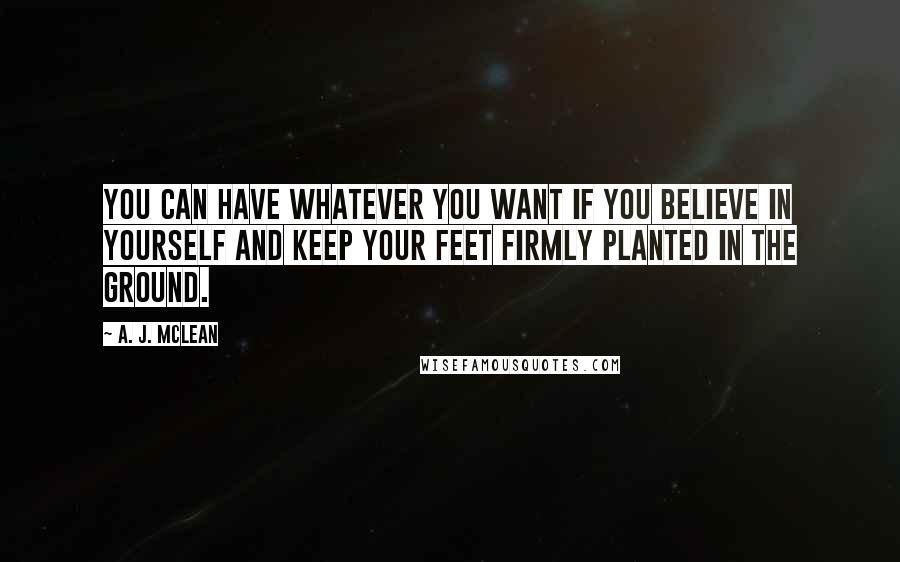 A. J. McLean Quotes: You can have whatever you want if you believe in yourself and keep your feet firmly planted in the ground.