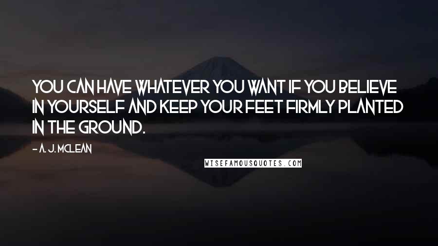 A. J. McLean Quotes: You can have whatever you want if you believe in yourself and keep your feet firmly planted in the ground.