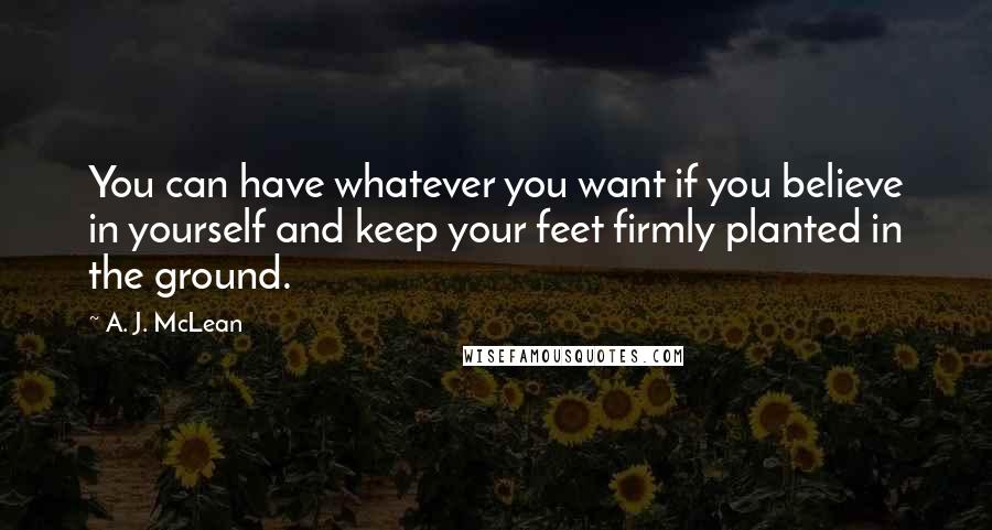 A. J. McLean Quotes: You can have whatever you want if you believe in yourself and keep your feet firmly planted in the ground.